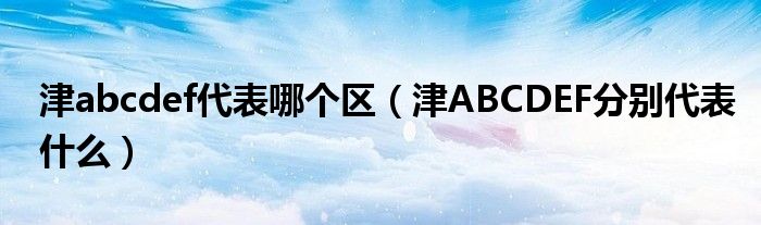 津abcdef代表哪个区（津ABCDEF分别代表什么）