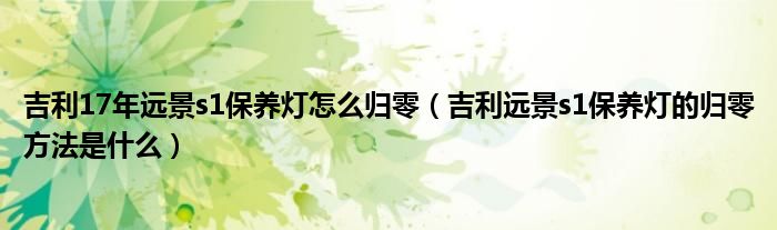 吉利17年远景s1保养灯怎么归零（吉利远景s1保养灯的归零方法是什么）