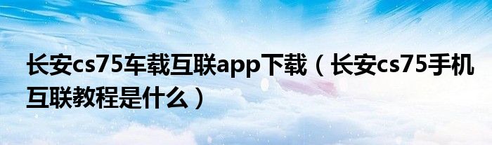 长安cs75车载互联app下载（长安cs75手机互联教程是什么）