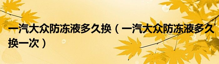 一汽大众防冻液多久换（一汽大众防冻液多久换一次）