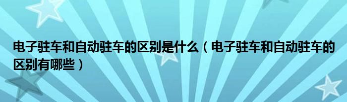 电子驻车和自动驻车的区别是什么（电子驻车和自动驻车的区别有哪些）