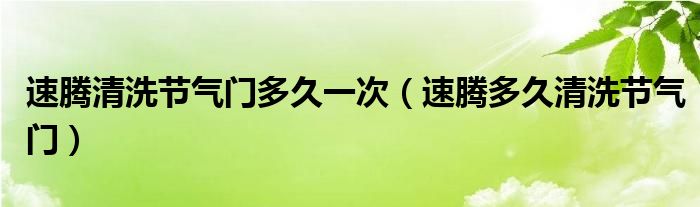 速腾清洗节气门多久一次（速腾多久清洗节气门）