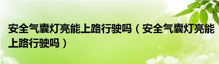 安全气囊灯亮能上路行驶吗（安全气囊灯亮能上路行驶吗）