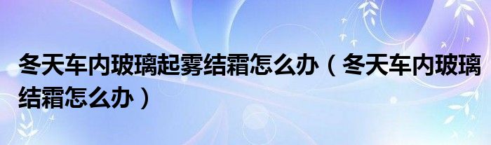 冬天车内玻璃起雾结霜怎么办（冬天车内玻璃结霜怎么办）