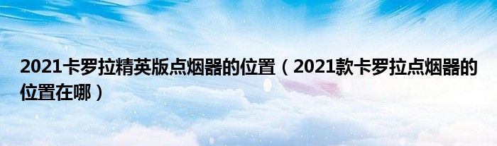 2021卡罗拉精英版点烟器的位置（2021款卡罗拉点烟器的位置在哪）