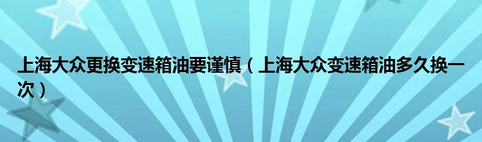 上海大众更换变速箱油要谨慎（上海大众变速箱油多久换一次）