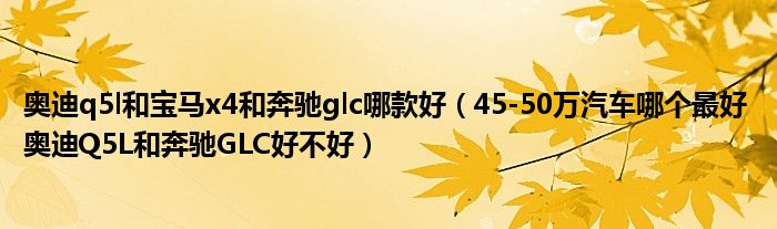 奥迪q5l和宝马x4和奔驰glc哪款好（45-50万汽车哪个最好 奥迪Q5L和奔驰GLC好不好）