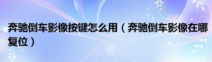 奔驰倒车影像按键怎么用（奔驰倒车影像在哪复位）