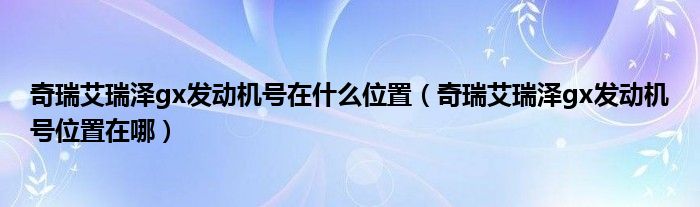 奇瑞艾瑞泽gx发动机号在什么位置（奇瑞艾瑞泽gx发动机号位置在哪）