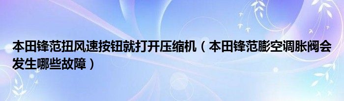 本田锋范扭风速按钮就打开压缩机（本田锋范膨空调胀阀会发生哪些故障）