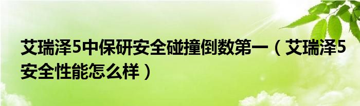 艾瑞泽5中保研安全碰撞倒数第一（艾瑞泽5安全性能怎么样）