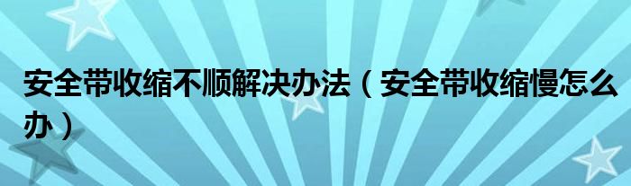 安全带收缩不顺解决办法（安全带收缩慢怎么办）