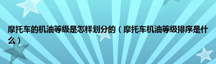 摩托车的机油等级是怎样划分的（摩托车机油等级排序是什么）