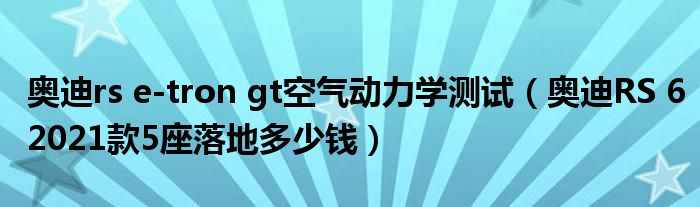 奥迪rs e-tron gt空气动力学测试（奥迪RS 62021款5座落地多少钱）