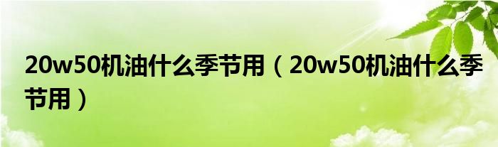 20w50机油什么季节用（20w50机油什么季节用）