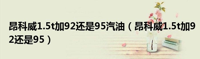 昂科威1.5t加92还是95汽油（昂科威1.5t加92还是95）