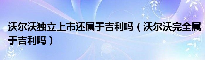 沃尔沃独立上市还属于吉利吗（沃尔沃完全属于吉利吗）