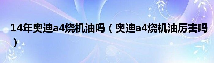 14年奥迪a4烧机油吗（奥迪a4烧机油厉害吗）