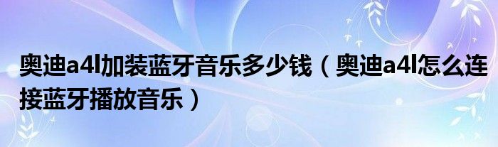 奥迪a4l加装蓝牙音乐多少钱（奥迪a4l怎么连接蓝牙播放音乐）