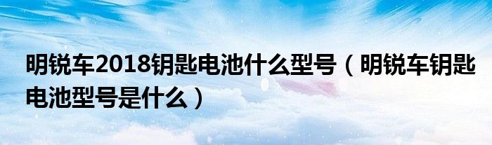 明锐车2018钥匙电池什么型号（明锐车钥匙电池型号是什么）