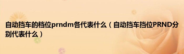 自动挡车的档位prndm各代表什么（自动挡车挡位PRND分别代表什么）