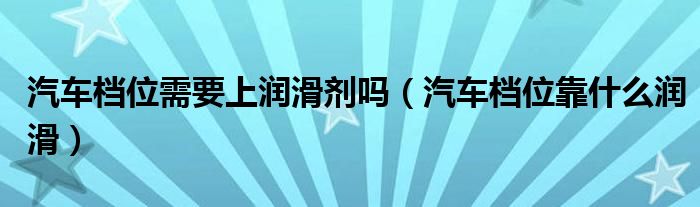 汽车档位需要上润滑剂吗（汽车档位靠什么润滑）