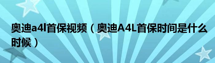 奥迪a4l首保视频（奥迪A4L首保时间是什么时候）