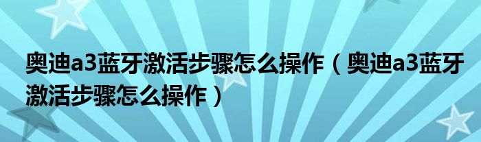 奥迪a3蓝牙激活步骤怎么操作（奥迪a3蓝牙激活步骤怎么操作）