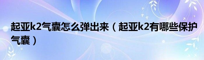 起亚k2气囊怎么弹出来（起亚k2有哪些保护气囊）