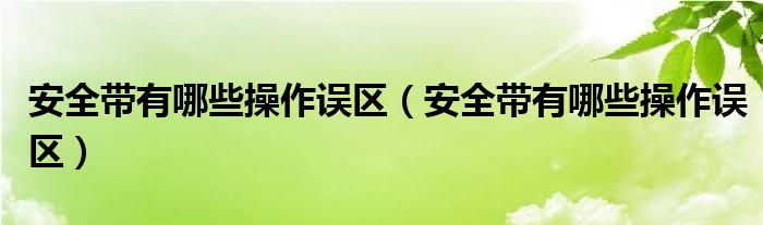 安全带有哪些操作误区（安全带有哪些操作误区）