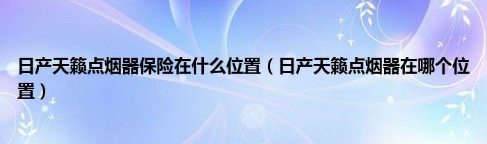 日产天籁点烟器保险在什么位置（日产天籁点烟器在哪个位置）