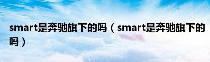 smart是奔驰旗下的吗（smart是奔驰旗下的吗）