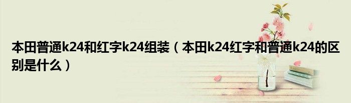 本田普通k24和红字k24组装（本田k24红字和普通k24的区别是什么）