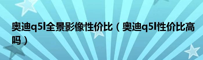 奥迪q5l全景影像性价比（奥迪q5l性价比高吗）