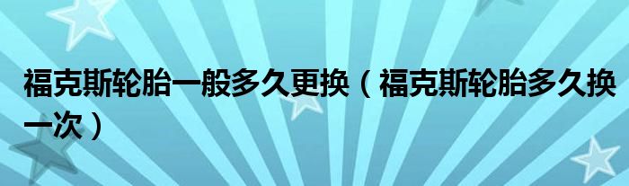 福克斯轮胎一般多久更换（福克斯轮胎多久换一次）