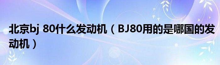 北京bj 80什么发动机（BJ80用的是哪国的发动机）