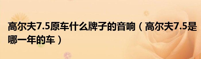 高尔夫7.5原车什么牌子的音响（高尔夫7.5是哪一年的车）