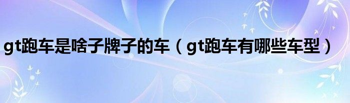 gt跑车是啥子牌子的车（gt跑车有哪些车型）