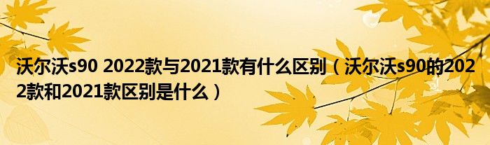 沃尔沃s90 2022款与2021款有什么区别（沃尔沃s90的2022款和2021款区别是什么）