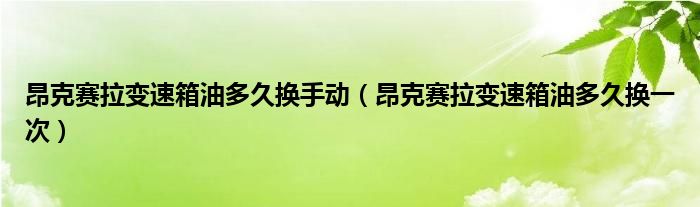 昂克赛拉变速箱油多久换手动（昂克赛拉变速箱油多久换一次）