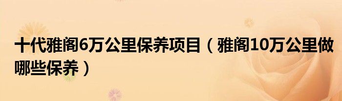 十代雅阁6万公里保养项目（雅阁10万公里做哪些保养）