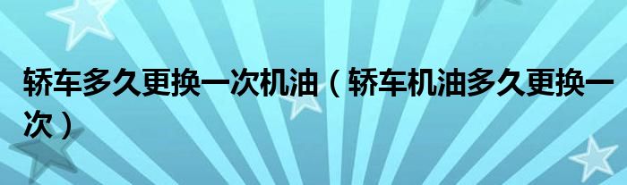 轿车多久更换一次机油（轿车机油多久更换一次）