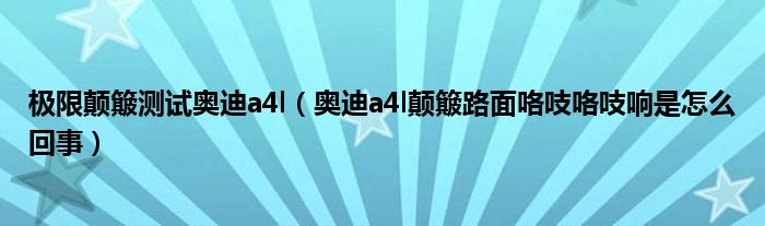 极限颠簸测试奥迪a4l（奥迪a4l颠簸路面咯吱咯吱响是怎么回事）