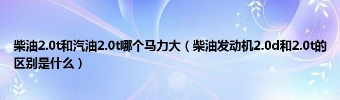 柴油2.0t和汽油2.0t哪个马力大（柴油发动机2.0d和2.0t的区别是什么）