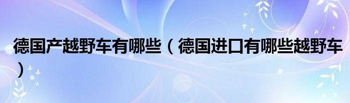 德国产越野车有哪些（德国进口有哪些越野车）