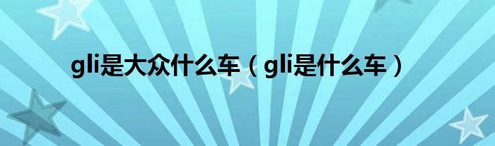 gli是大众什么车（gli是什么车）