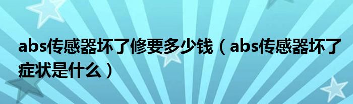 abs传感器坏了修要多少钱（abs传感器坏了症状是什么）