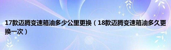 17款迈腾变速箱油多少公里更换（18款迈腾变速箱油多久更换一次）