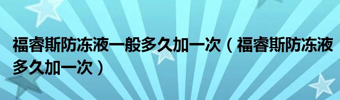 福睿斯防冻液一般多久加一次（福睿斯防冻液多久加一次）