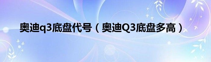 奥迪q3底盘代号（奥迪Q3底盘多高）